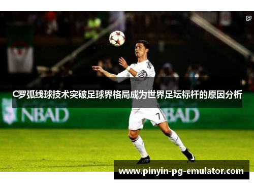 C罗弧线球技术突破足球界格局成为世界足坛标杆的原因分析