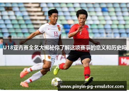 U18亚青赛全名大揭秘你了解这项赛事的意义和历史吗