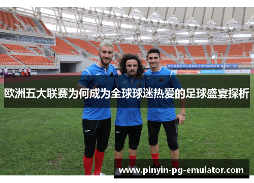欧洲五大联赛为何成为全球球迷热爱的足球盛宴探析