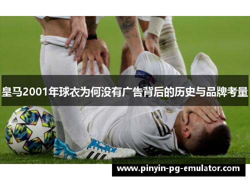 皇马2001年球衣为何没有广告背后的历史与品牌考量