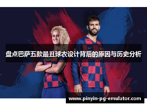 盘点巴萨五款最丑球衣设计背后的原因与历史分析