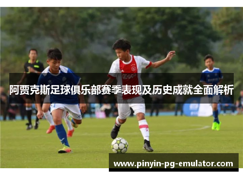 阿贾克斯足球俱乐部赛季表现及历史成就全面解析