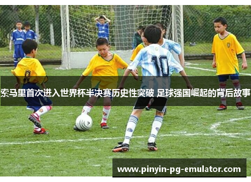 索马里首次进入世界杯半决赛历史性突破 足球强国崛起的背后故事