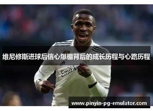 维尼修斯进球后信心爆棚背后的成长历程与心路历程