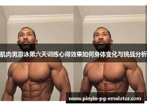 肌肉男游泳第六天训练心得效果如何身体变化与挑战分析