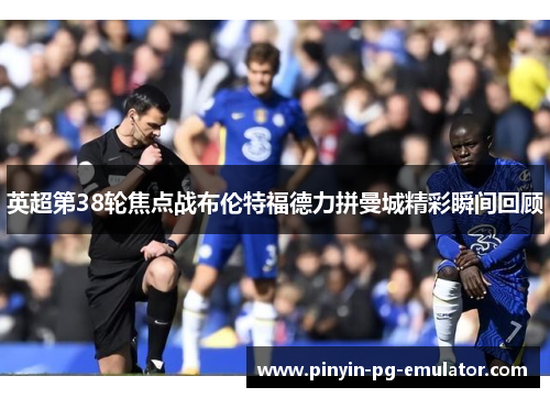 英超第38轮焦点战布伦特福德力拼曼城精彩瞬间回顾