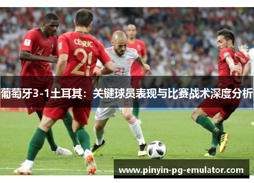 葡萄牙3-1土耳其：关键球员表现与比赛战术深度分析