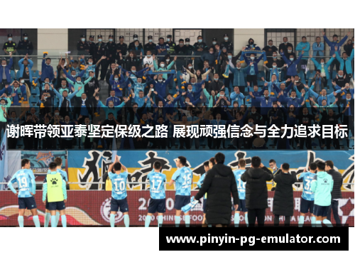 谢晖带领亚泰坚定保级之路 展现顽强信念与全力追求目标