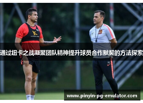 通过纽卡之战凝聚团队精神提升球员合作默契的方法探索