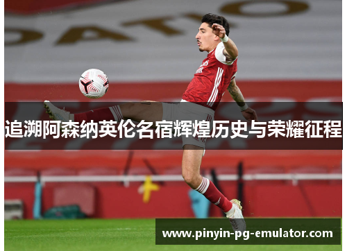 追溯阿森纳英伦名宿辉煌历史与荣耀征程