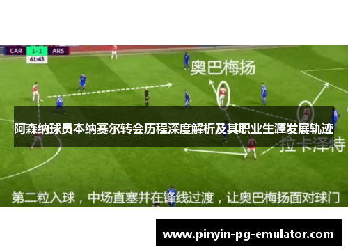阿森纳球员本纳赛尔转会历程深度解析及其职业生涯发展轨迹