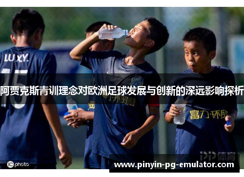 阿贾克斯青训理念对欧洲足球发展与创新的深远影响探析