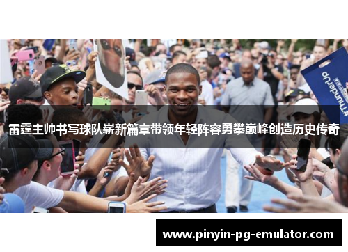 雷霆主帅书写球队崭新篇章带领年轻阵容勇攀巅峰创造历史传奇