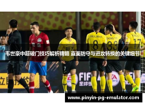 韦世豪中超破门技巧解析精髓 直面防守与进攻转换的关键细节