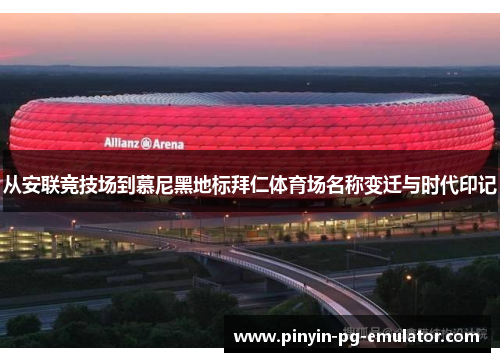 从安联竞技场到慕尼黑地标拜仁体育场名称变迁与时代印记