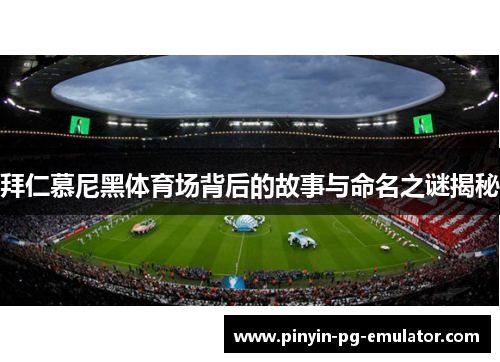 拜仁慕尼黑体育场背后的故事与命名之谜揭秘