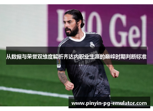 从数据与荣誉双维度解析齐达内职业生涯的巅峰时期判断标准 从数据与荣誉双维度解析齐达内职业生涯的巅峰时期判断标准