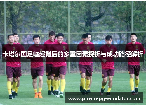 卡塔尔国足崛起背后的多重因素探析与成功路径解析 卡塔尔国足崛起背后的多重因素探析与成功路径解析