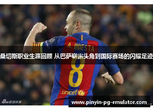 桑切斯职业生涯回顾 从巴萨崭露头角到国际赛场的闪耀足迹