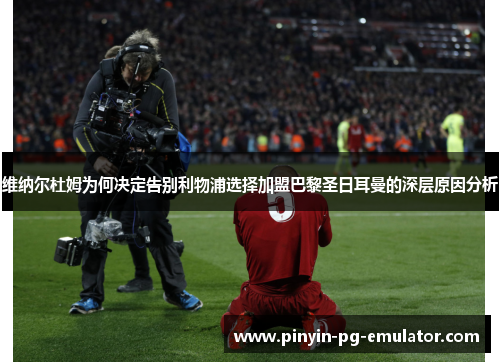 维纳尔杜姆为何决定告别利物浦选择加盟巴黎圣日耳曼的深层原因分析