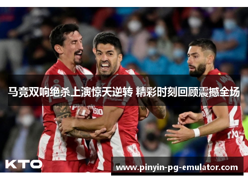 马竞双响绝杀上演惊天逆转 精彩时刻回顾震撼全场