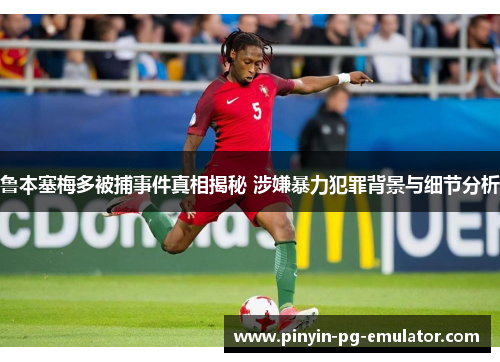 鲁本塞梅多被捕事件真相揭秘 涉嫌暴力犯罪背景与细节分析 鲁本塞梅多被捕事件真相揭秘 涉嫌暴力犯罪背景与细节分析