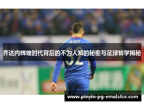 齐达内辉煌时代背后的不为人知的秘密与足球哲学揭秘