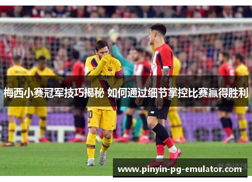 梅西小赛冠军技巧揭秘 如何通过细节掌控比赛赢得胜利