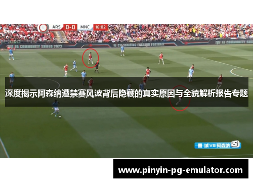 深度揭示阿森纳遭禁赛风波背后隐藏的真实原因与全貌解析报告专题