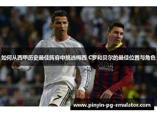 如何从西甲历史最佳阵容中挑选梅西 C罗和贝尔的最佳位置与角色 如何从西甲历史最佳阵容中挑选梅西 C罗和贝尔的最佳位置与角色