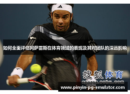 如何全面评估冈萨雷斯在体育领域的表现及其对团队的深远影响