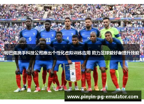 姆巴佩携手科技公司推出个性化虚拟训练应用 助力足球爱好者提升技能