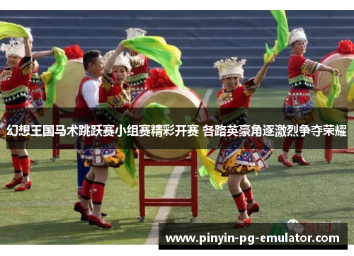 幻想王国马术跳跃赛小组赛精彩开赛 各路英豪角逐激烈争夺荣耀