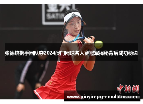 张德培携手团队夺2024澳门网球名人赛冠军揭秘背后成功秘诀
