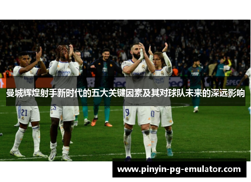 曼城辉煌射手新时代的五大关键因素及其对球队未来的深远影响