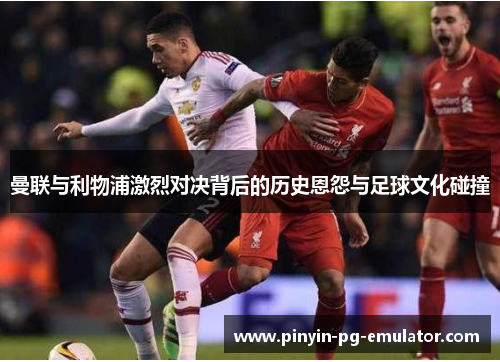 曼联与利物浦激烈对决背后的历史恩怨与足球文化碰撞
