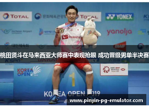 桃田贤斗在马来西亚大师赛中表现抢眼 成功晋级男单半决赛 桃田贤斗在马来西亚大师赛中表现抢眼 成功晋级男单半决赛