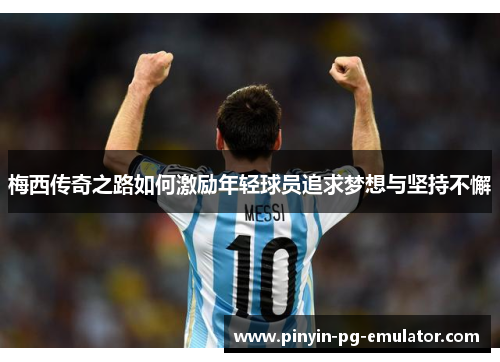 梅西传奇之路如何激励年轻球员追求梦想与坚持不懈