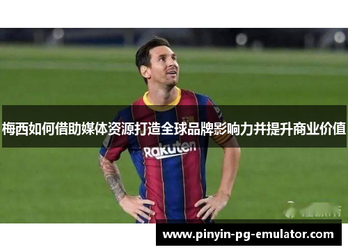 梅西如何借助媒体资源打造全球品牌影响力并提升商业价值