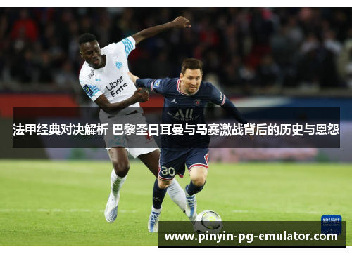 法甲经典对决解析 巴黎圣日耳曼与马赛激战背后的历史与恩怨