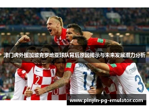 津门虎外援加盟克罗地亚球队背后原因揭示与未来发展潜力分析