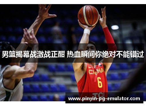 男篮揭幕战激战正酣 热血瞬间你绝对不能错过