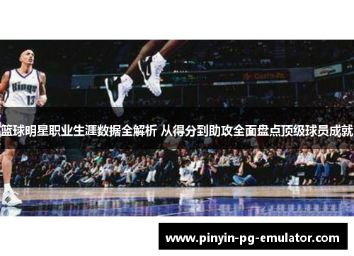 篮球明星职业生涯数据全解析 从得分到助攻全面盘点顶级球员成就