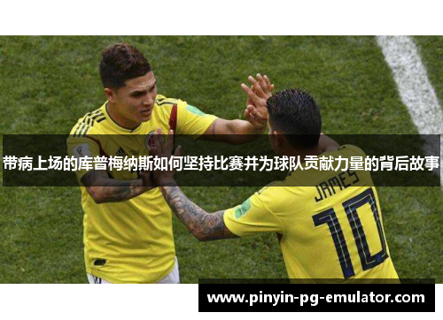 带病上场的库普梅纳斯如何坚持比赛并为球队贡献力量的背后故事