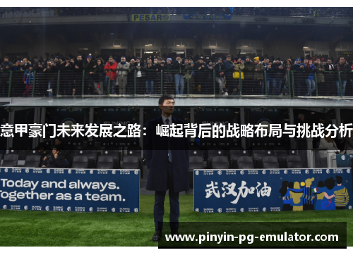 意甲豪门未来发展之路：崛起背后的战略布局与挑战分析