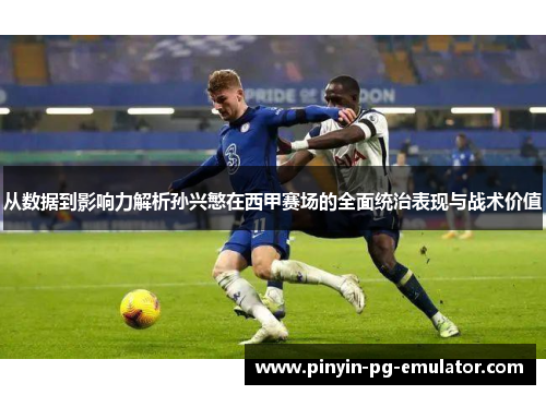 从数据到影响力解析孙兴慜在西甲赛场的全面统治表现与战术价值