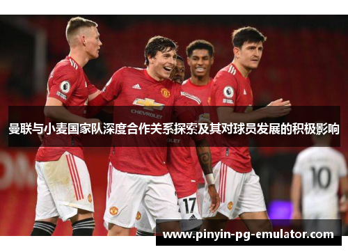 曼联与小麦国家队深度合作关系探索及其对球员发展的积极影响