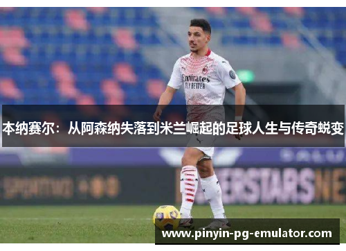 本纳赛尔：从阿森纳失落到米兰崛起的足球人生与传奇蜕变