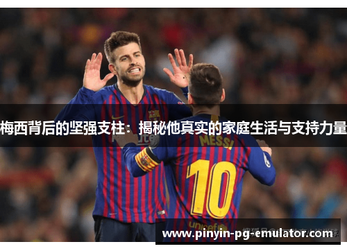 梅西背后的坚强支柱:揭秘他真实的家庭生活与支持力量 梅西背后的坚强支柱:揭秘他真实的家庭生活与支持力量