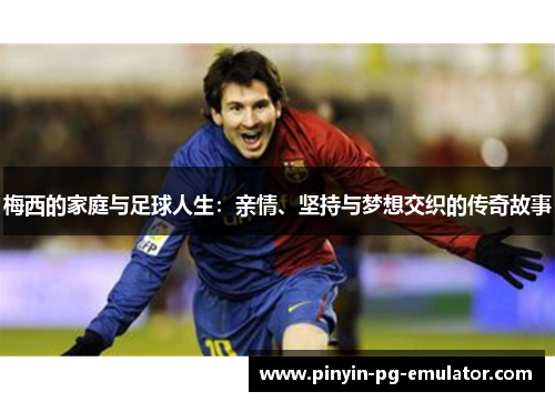 梅西的家庭与足球人生:亲情、坚持与梦想交织的传奇故事 梅西的家庭与足球人生:亲情、坚持与梦想交织的传奇故事
